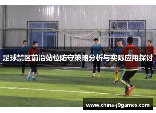 足球禁区前沿站位防守策略分析与实际应用探讨