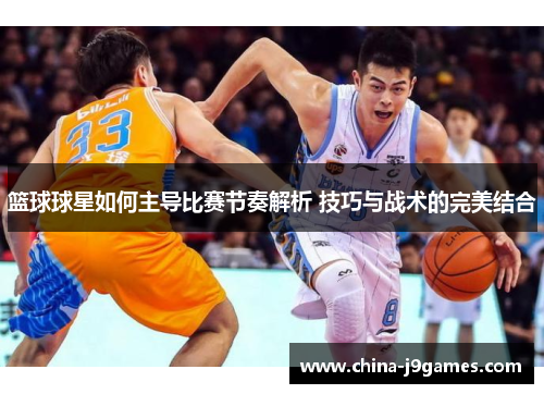篮球球星如何主导比赛节奏解析 技巧与战术的完美结合