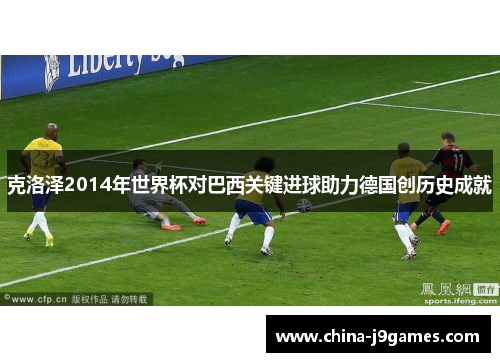克洛泽2014年世界杯对巴西关键进球助力德国创历史成就