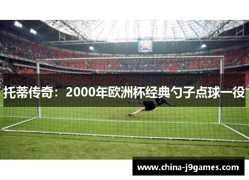 托蒂传奇：2000年欧洲杯经典勺子点球一役