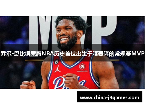 乔尔·恩比德荣膺NBA历史首位出生于喀麦隆的常规赛MVP