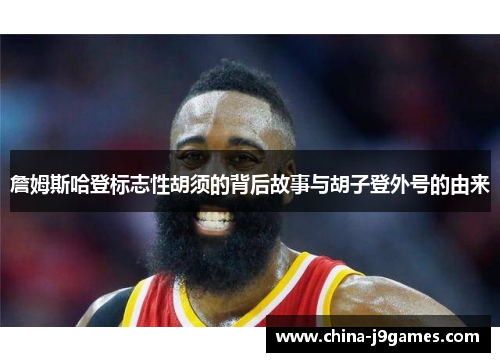 詹姆斯哈登标志性胡须的背后故事与胡子登外号的由来
