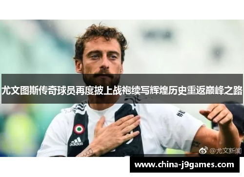 尤文图斯传奇球员再度披上战袍续写辉煌历史重返巅峰之路
