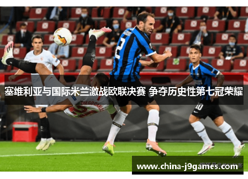 塞维利亚与国际米兰激战欧联决赛 争夺历史性第七冠荣耀