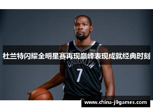 杜兰特闪耀全明星赛再现巅峰表现成就经典时刻