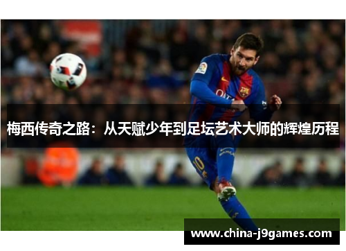 梅西传奇之路：从天赋少年到足坛艺术大师的辉煌历程