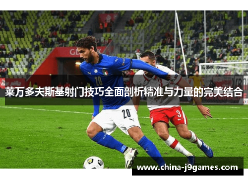 莱万多夫斯基射门技巧全面剖析精准与力量的完美结合