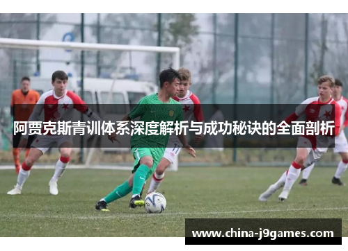 阿贾克斯青训体系深度解析与成功秘诀的全面剖析
