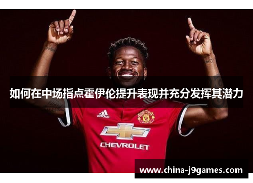 如何在中场指点霍伊伦提升表现并充分发挥其潜力