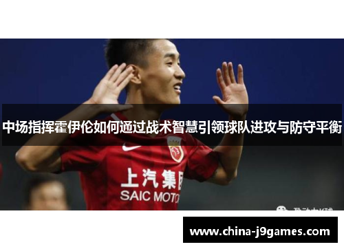 中场指挥霍伊伦如何通过战术智慧引领球队进攻与防守平衡