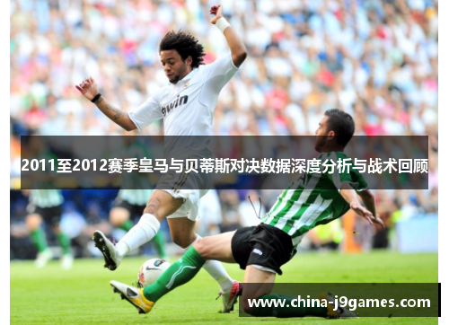 2011至2012赛季皇马与贝蒂斯对决数据深度分析与战术回顾