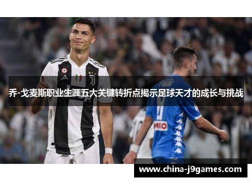乔-戈麦斯职业生涯五大关键转折点揭示足球天才的成长与挑战