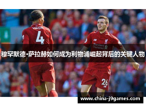 穆罕默德·萨拉赫如何成为利物浦崛起背后的关键人物