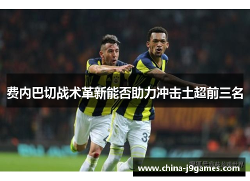 费内巴切战术革新能否助力冲击土超前三名