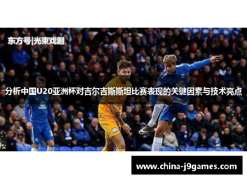 分析中国U20亚洲杯对吉尔吉斯斯坦比赛表现的关键因素与技术亮点