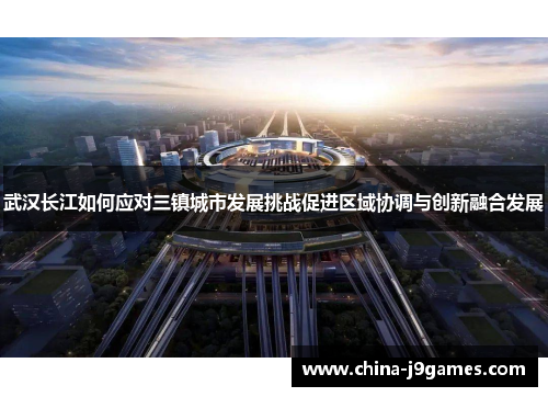 武汉长江如何应对三镇城市发展挑战促进区域协调与创新融合发展