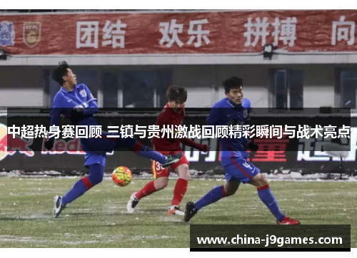 中超热身赛回顾 三镇与贵州激战回顾精彩瞬间与战术亮点