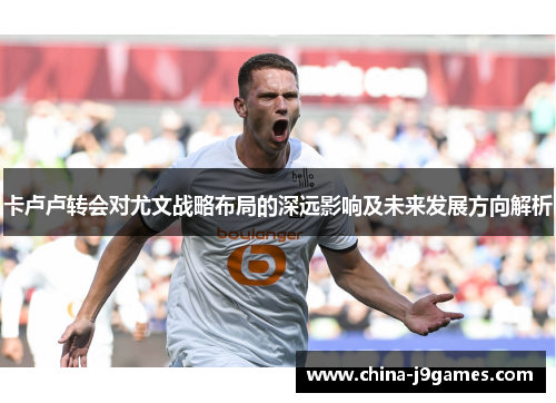 卡卢卢转会对尤文战略布局的深远影响及未来发展方向解析