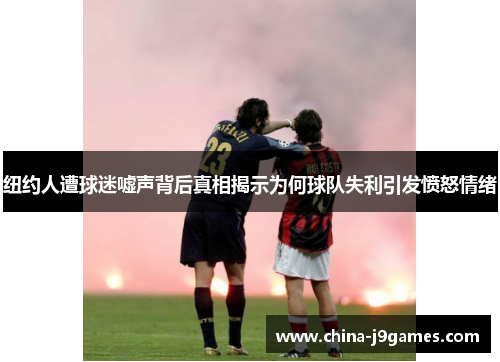 纽约人遭球迷嘘声背后真相揭示为何球队失利引发愤怒情绪