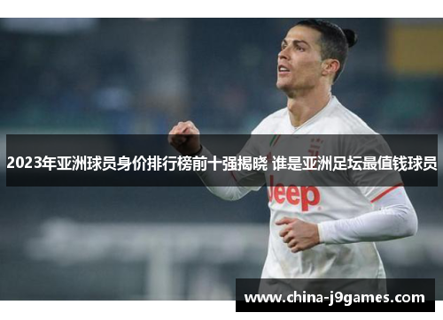 2023年亚洲球员身价排行榜前十强揭晓 谁是亚洲足坛最值钱球员