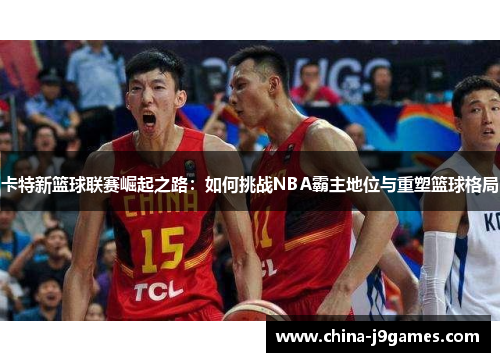 卡特新篮球联赛崛起之路：如何挑战NBA霸主地位与重塑篮球格局