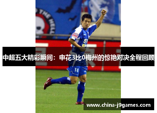 中超五大精彩瞬间：申花3比0梅州的惊艳对决全程回顾