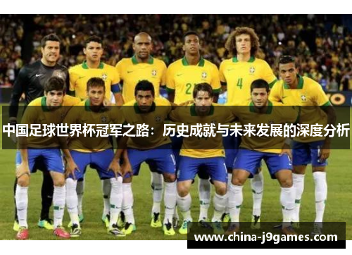 中国足球世界杯冠军之路：历史成就与未来发展的深度分析